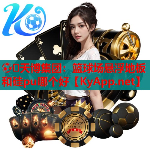 ⚽️天博集团:篮球场悬浮地板和硅pu哪个好